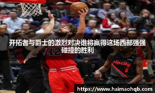 开拓者与爵士的激烈对决谁将赢得这场西部强强碰撞的胜利